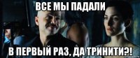 все мы падали в первый раз, да тринити?!