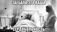 заебала это ваша сердобольность