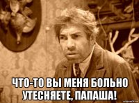  что-то вы меня больно утесняете, папаша!