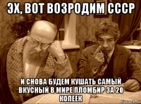 эх, вот возродим ссср и снова будем кушать самый вкусный в мире пломбир за 20 копеек