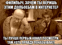 филипыч, зачем ты веришь этим долбоебам в интернете? ты лучше первый канал посмотри, там хоть правду показывают