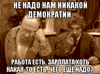не надо нам никакой демократии. работа есть, зарплата хоть какая-то есть. чего ещё надо?