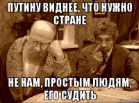 путину виднее, что нужно стране не нам, простым людям, его судить