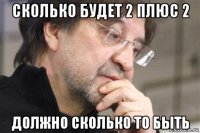 сколько будет 2 плюс 2 должно сколько то быть