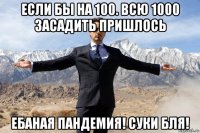 если бы на 100. всю 1000 засадить пришлось ебаная пандемия! суки бля!