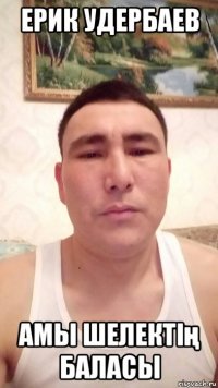 ерик удербаев амы шелектің баласы