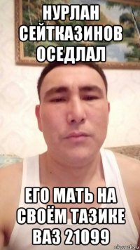 нурлан сейтказинов оседлал его мать на своём тазике ваз 21099