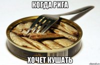 когда рига хочет кушать