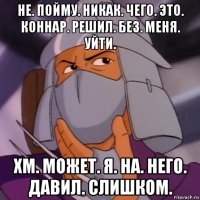не. пойму. никак. чего. это. коннар. решил. без. меня. уйти. хм. может. я. на. него. давил. слишком.