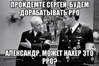 пройдемте сергей, будем дорабатывать рро александр, может нахер это рро?