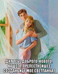  дня тебе доброго, нового, нашего, прелестнейшее созданьице моё светланка !