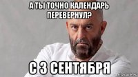 а ты точно календарь перевернул? с 3 сентября