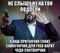 не слышу ну ка гои подпели а наш притончик гонит самогончик,для гоев варит чудо снотворчик