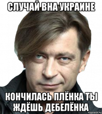 случай вна украине кончилась плёнка ты ждёшь дебелёнка