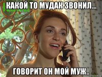 какой то мудак звонил... говорит он мой муж..