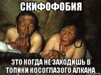 скифофобия это когда не заходишь в топики косоглазого алкана