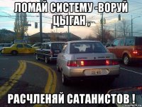 ломай систему -воруй цыган , расчленяй сатанистов !