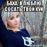 баха, я люблю сосать твой хуй 
