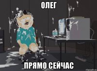 олег прямо сейчас