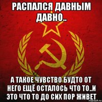 распался давным давно.. а такое чувство будто от него ещё осталось что то..и это что то до сих пор живет