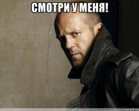 смотри у меня! 