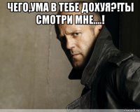 чего,ума в тебе дохуя?!ты смотри мне....! 