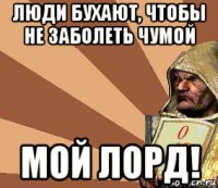 люди бухают, чтобы не заболеть чумой мой лорд!