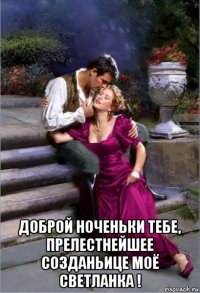  доброй ноченьки тебе, прелестнейшее созданьице моё светланка !