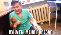  сука ты меня порезал
