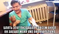  блять этот пиздабол совсем охуел он заебал меня уже окончательно