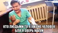  кто людьми то я уже не человек бля я зверь нахуй