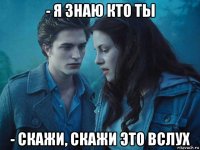 - я знаю кто ты - скажи, скажи это вслух