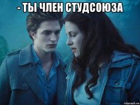 - ты член студсоюза 