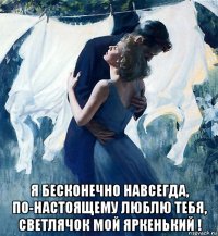  я бесконечно навсегда, по-настоящему люблю тебя, светлячок мой яркенький !
