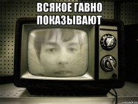 всякое гавно показывают 