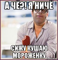 а чё?! я ничё сижу кушаю мороженку