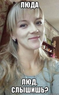 люда люд, слышишь?