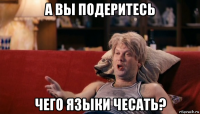 а вы подеритесь чего языки чесать?