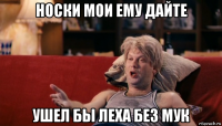 носки мои ему дайте ушел бы леха без мук
