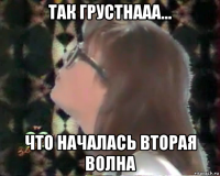 так грустнааа... что началась вторая волна