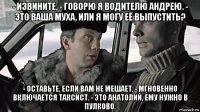 - извините, - говорю я водителю андрею. - это ваша муха, или я могу её выпустить? - оставьте, если вам не мешает, - мгновенно включается таксист. - это анатолий, ему нужно в пулково.