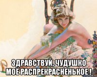  здравствуй, чудушко моё распрекрасненькое !