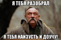 я тебя разобрал я тебя наизусть и доучу!