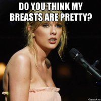 do you think my breasts are pretty? 