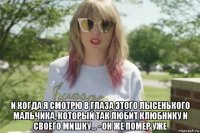  и когда я смотрю в глаза этого лысенького мальчика, который так любит клюбнику и своего мишку... - он же помер уже