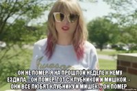  - он не помер, я на прошлой неделе к нему ездила. - он помер. тот с клубникой и мишкой. - они все любят клубнику и мишек! - он помер