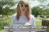  - майкл сара. -да, майкл сара. помер он уже... - неееет! неееееееееееет! нееееееет!