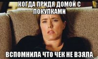 когда придя домой с покупками вспомнила что чек не взяла
