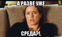 а разве уже среда?!.