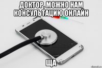 доктор, можно нам консультацию онлайн ща